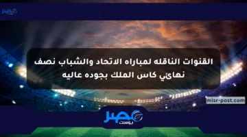القنوات الناقلة لمباراة الاتحاد والشباب نصف نهائي كأس الملك بجودة عالية
